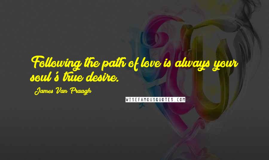 James Van Praagh quotes: Following the path of love is always your soul's true desire.