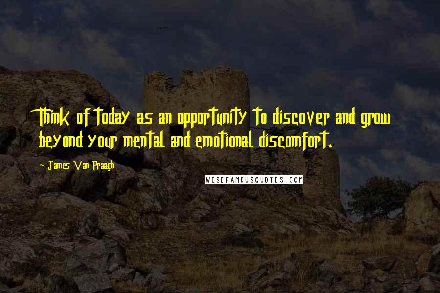 James Van Praagh quotes: Think of today as an opportunity to discover and grow beyond your mental and emotional discomfort.