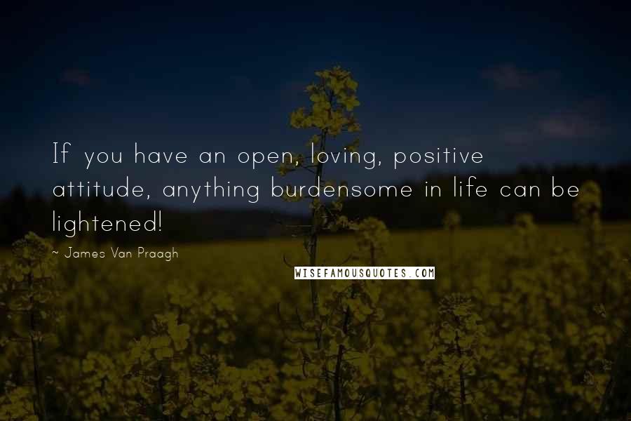 James Van Praagh quotes: If you have an open, loving, positive attitude, anything burdensome in life can be lightened!