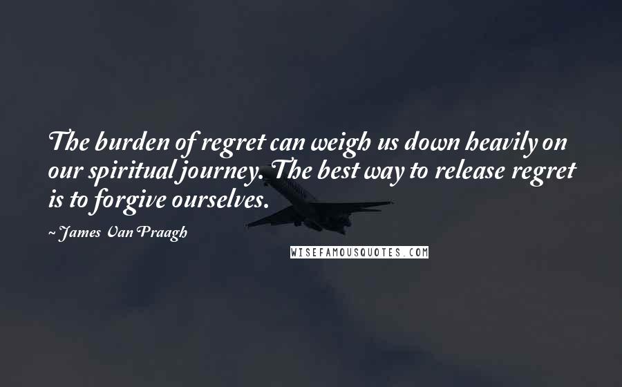 James Van Praagh quotes: The burden of regret can weigh us down heavily on our spiritual journey. The best way to release regret is to forgive ourselves.