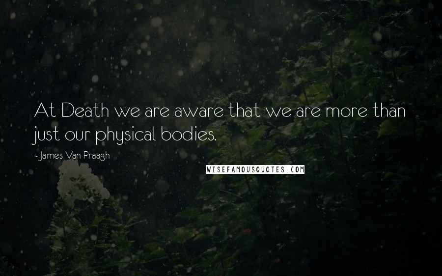James Van Praagh quotes: At Death we are aware that we are more than just our physical bodies.