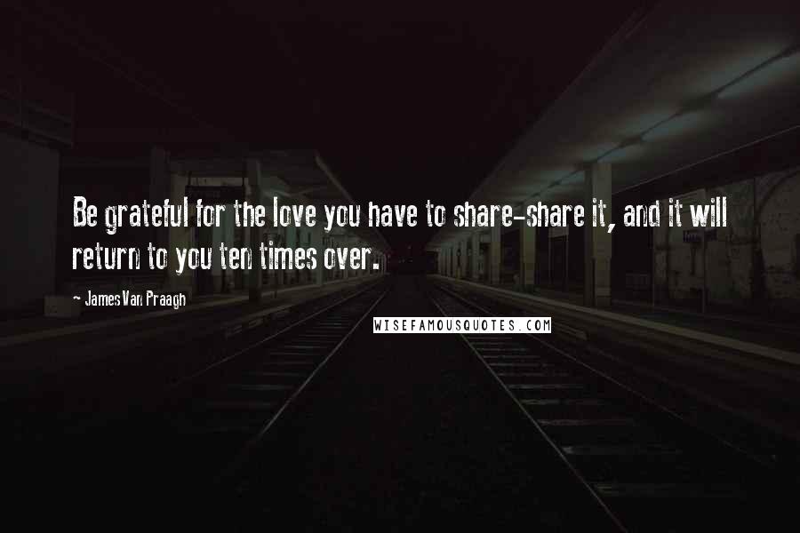 James Van Praagh quotes: Be grateful for the love you have to share-share it, and it will return to you ten times over.