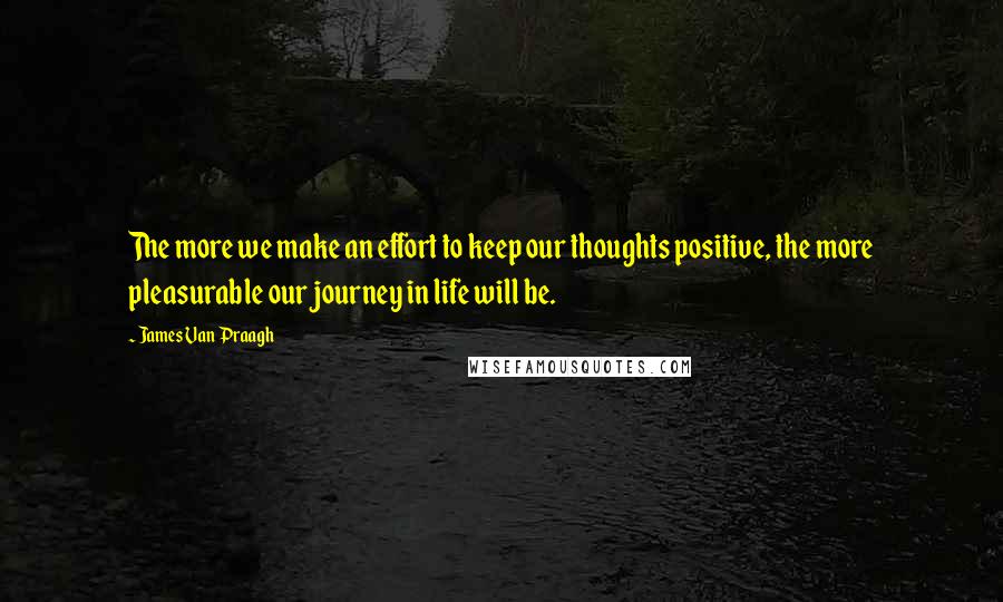 James Van Praagh quotes: The more we make an effort to keep our thoughts positive, the more pleasurable our journey in life will be.