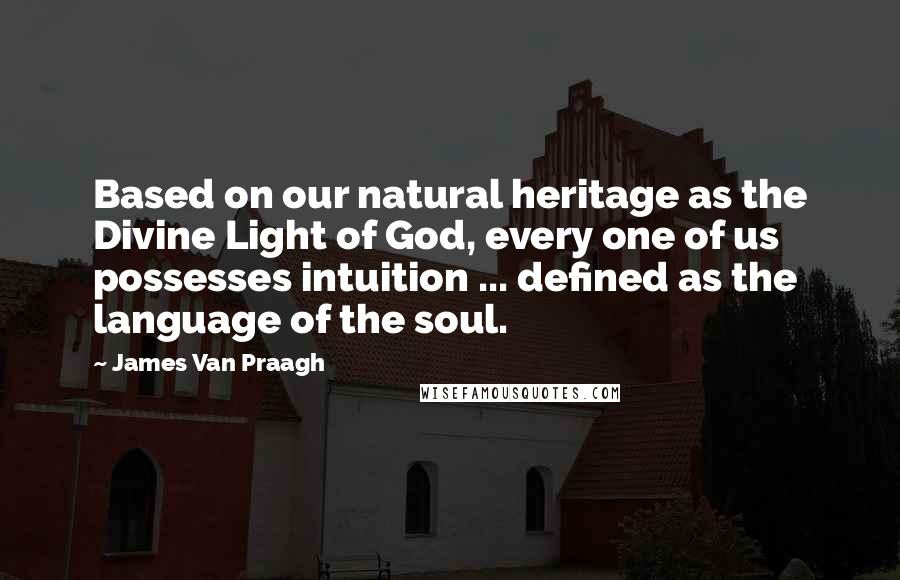 James Van Praagh quotes: Based on our natural heritage as the Divine Light of God, every one of us possesses intuition ... defined as the language of the soul.