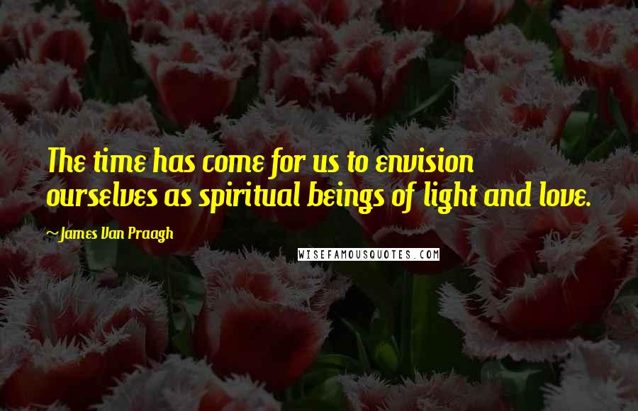 James Van Praagh quotes: The time has come for us to envision ourselves as spiritual beings of light and love.