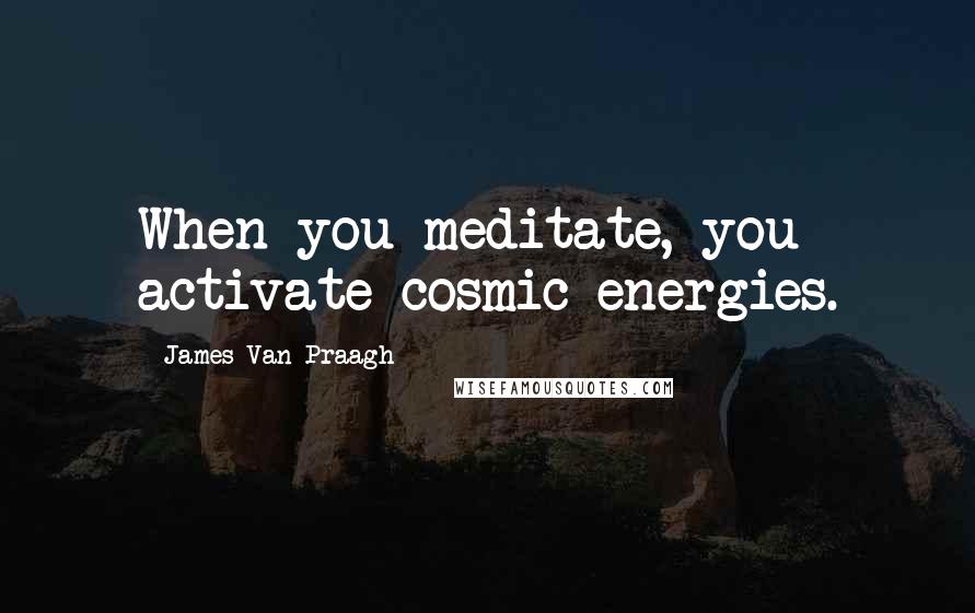 James Van Praagh quotes: When you meditate, you activate cosmic energies.