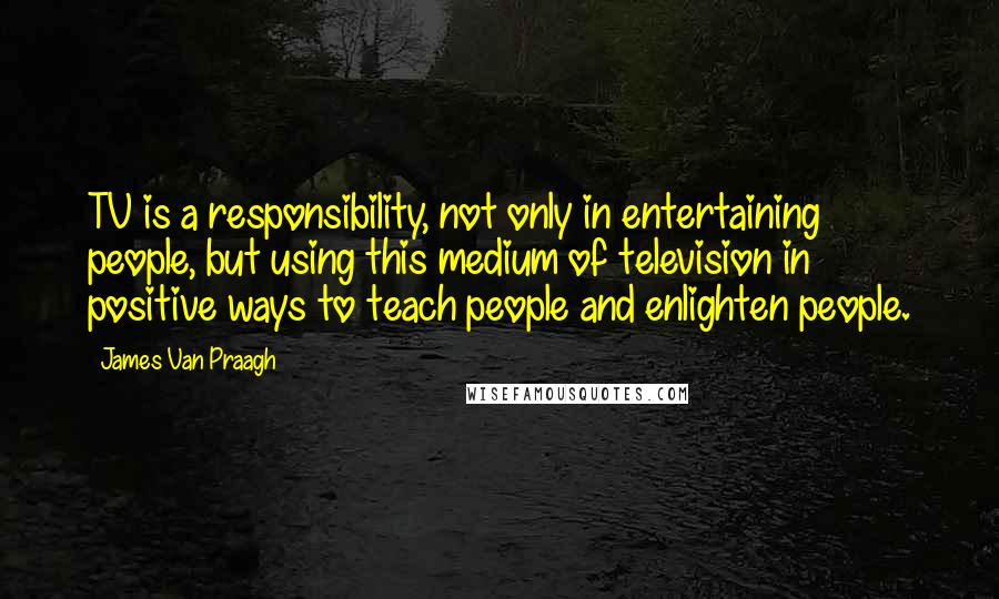 James Van Praagh quotes: TV is a responsibility, not only in entertaining people, but using this medium of television in positive ways to teach people and enlighten people.