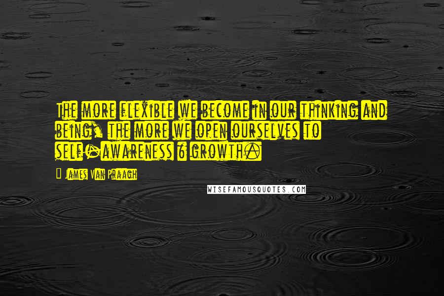 James Van Praagh quotes: The more flexible we become in our thinking and being, the more we open ourselves to self-awareness & growth. James Van Praagh quotes: The more flexible we become in our thinking and being, the more we open ourselves to self-awareness & growth.
