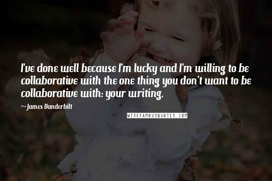 James Vanderbilt quotes: I've done well because I'm lucky and I'm willing to be collaborative with the one thing you don't want to be collaborative with: your writing.