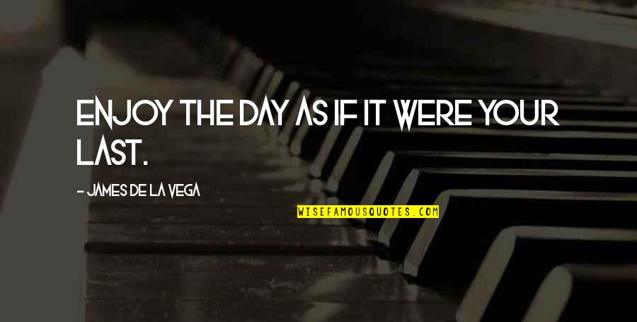 James Vega Quotes By James De La Vega: Enjoy the day as if it were your James Vega Quotes By James De La Vega: Enjoy the day as if it were your