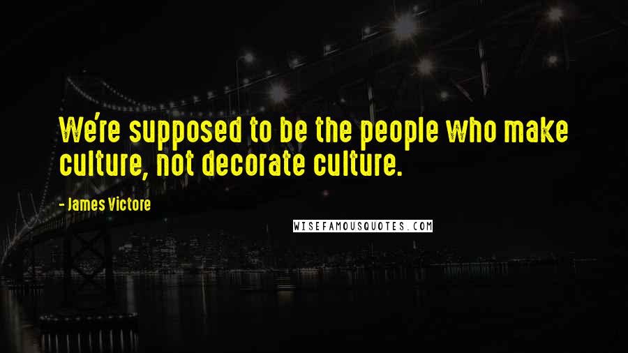 James Victore quotes: We're supposed to be the people who make culture, not decorate culture.