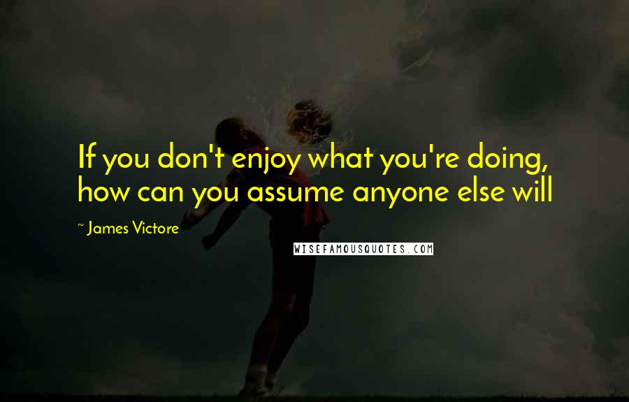 James Victore quotes: If you don't enjoy what you're doing, how can you assume anyone else will