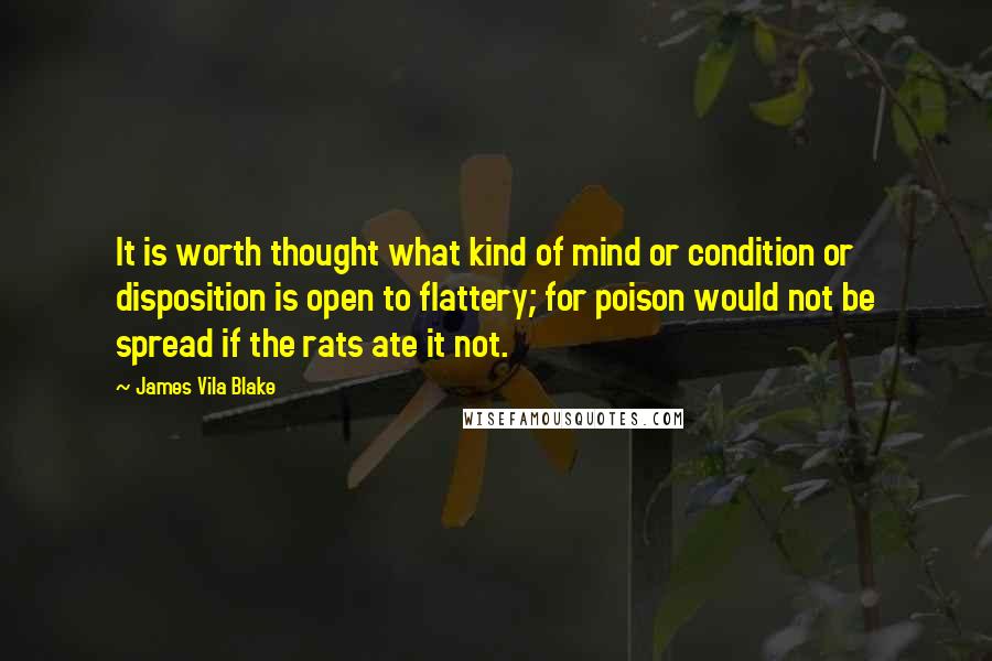 James Vila Blake quotes: It is worth thought what kind of mind or condition or disposition is open to flattery; for poison would not be spread if the rats ate it not.