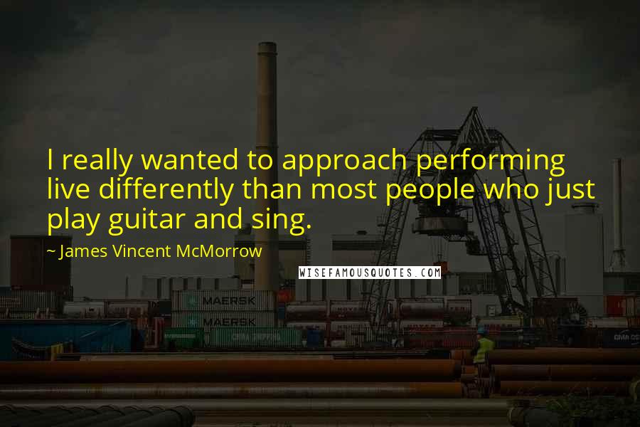 James Vincent McMorrow quotes: I really wanted to approach performing live differently than most people who just play guitar and sing. James Vincent McMorrow quotes: I really wanted to approach performing live differently than most people who just play guitar and sing.