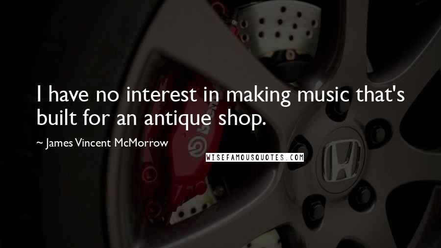 James Vincent McMorrow quotes: I have no interest in making music that's built for an antique shop.