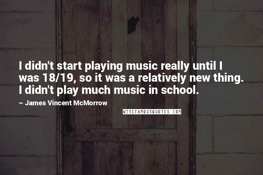James Vincent McMorrow quotes: I didn't start playing music really until I was 18/19, so it was a relatively new thing. I didn't play much music in school.