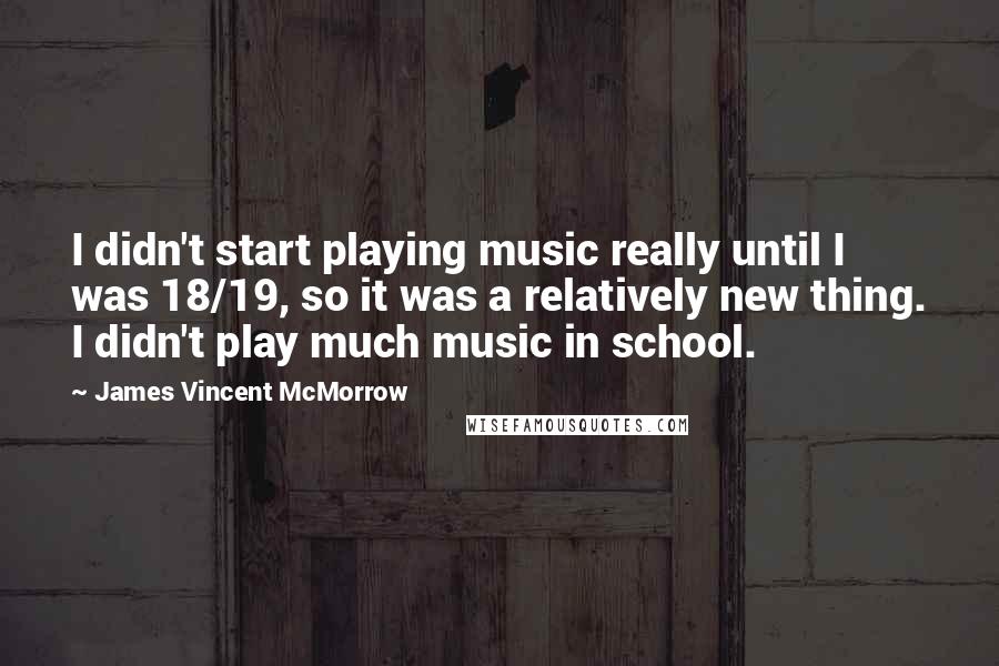 James Vincent McMorrow quotes: I didn't start playing music really until I was 18/19, so it was a relatively new thing. I didn't play much music in school. James Vincent McMorrow quotes: I didn't start playing music really until I was 18/19, so it was a relatively new thing. I didn't play much music in school.