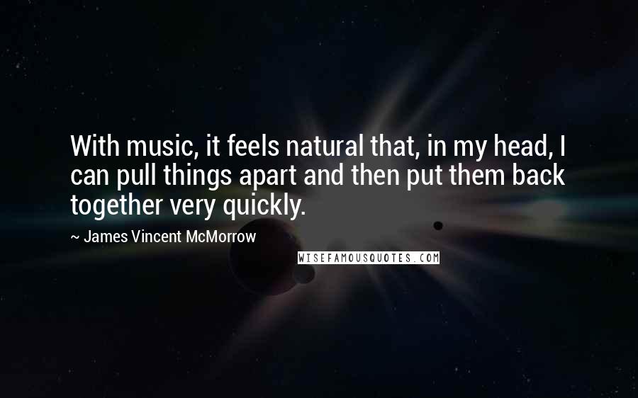 James Vincent McMorrow quotes: With music, it feels natural that, in my head, I can pull things apart and then put them back together very quickly. James Vincent McMorrow quotes: With music, it feels natural that, in my head, I can pull things apart and then put them back together very quickly.