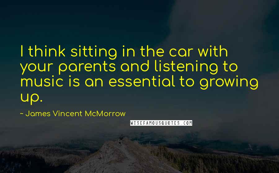 James Vincent McMorrow quotes: I think sitting in the car with your parents and listening to music is an essential to growing up.