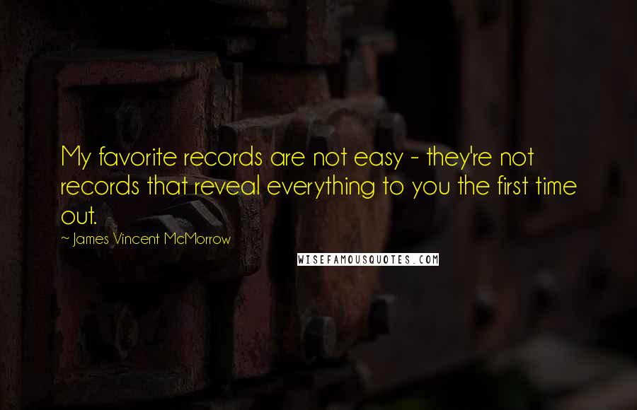 James Vincent McMorrow quotes: My favorite records are not easy - they're not records that reveal everything to you the first time out. James Vincent McMorrow quotes: My favorite records are not easy - they're not records that reveal everything to you the first time out.