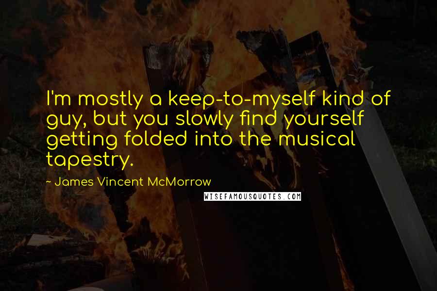 James Vincent McMorrow quotes: I'm mostly a keep-to-myself kind of guy, but you slowly find yourself getting folded into the musical tapestry.