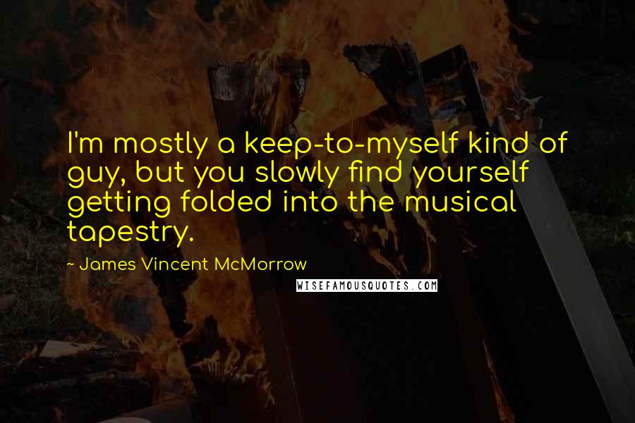 James Vincent McMorrow quotes: I'm mostly a keep-to-myself kind of guy, but you slowly find yourself getting folded into the musical tapestry. James Vincent McMorrow quotes: I'm mostly a keep-to-myself kind of guy, but you slowly find yourself getting folded into the musical tapestry.