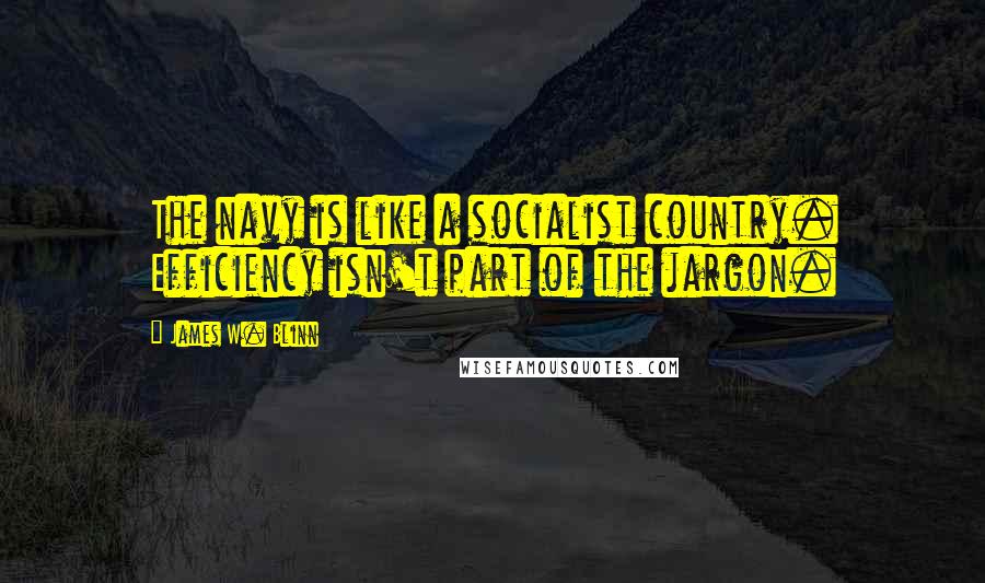 James W. Blinn quotes: The navy is like a socialist country. Efficiency isn't part of the jargon.