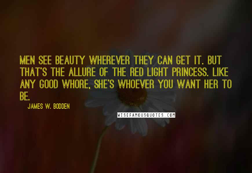 James W. Bodden quotes: Men see beauty wherever they can get it. But that's the allure of the Red Light Princess. Like any good whore, she's whoever you want her to be.