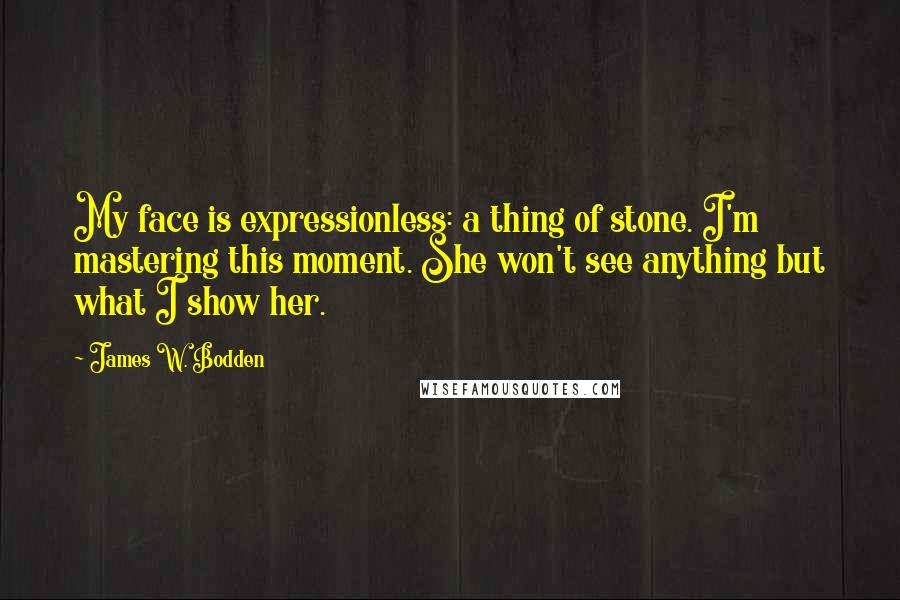 James W. Bodden quotes: My face is expressionless: a thing of stone. I'm mastering this moment. She won't see anything but what I show her.