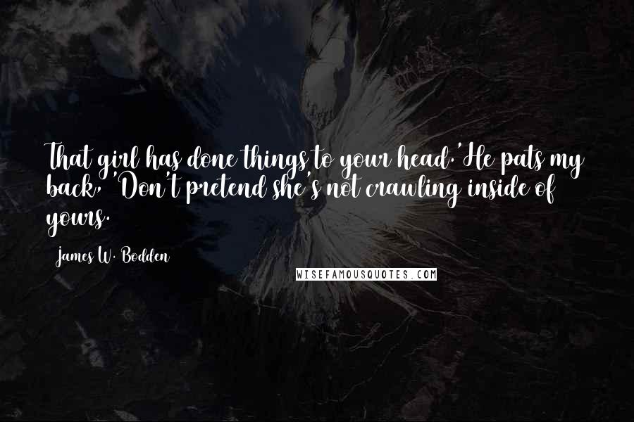 James W. Bodden quotes: That girl has done things to your head.'He pats my back, 'Don't pretend she's not crawling inside of yours.