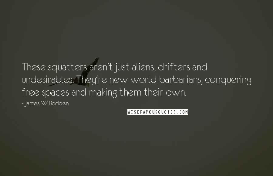James W. Bodden quotes: These squatters aren't just aliens, drifters and undesirables. They're new world barbarians, conquering free spaces and making them their own.