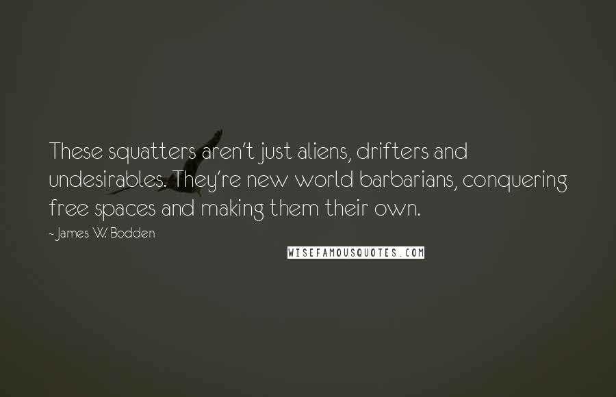 James W. Bodden quotes: These squatters aren't just aliens, drifters and undesirables. They're new world barbarians, conquering free spaces and making them their own. James W. Bodden quotes: These squatters aren't just aliens, drifters and undesirables. They're new world barbarians, conquering free spaces and making them their own.