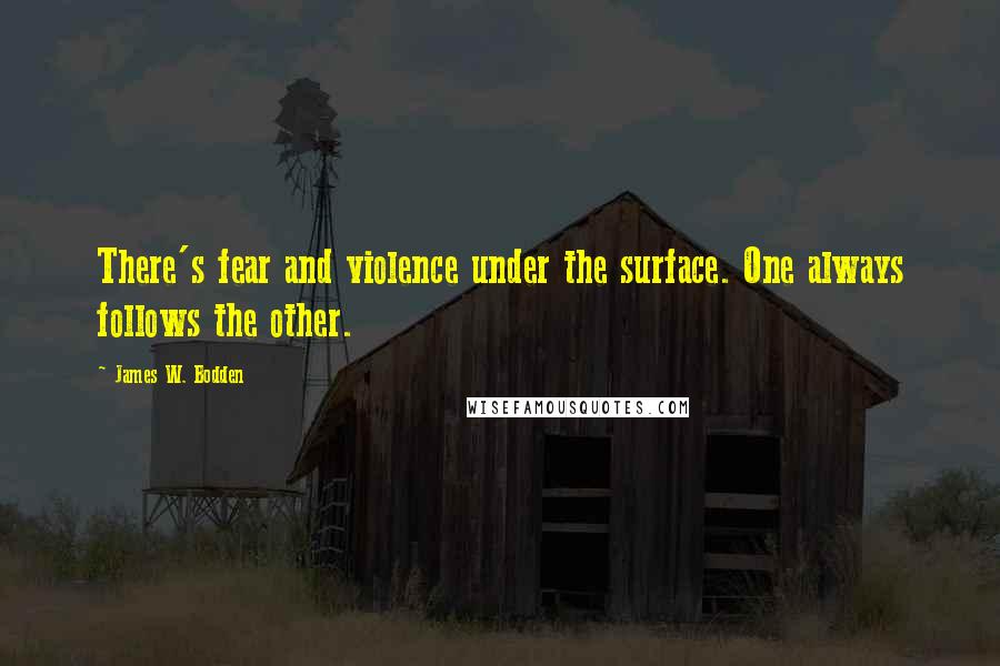 James W. Bodden quotes: There's fear and violence under the surface. One always follows the other.