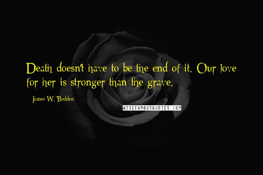 James W. Bodden quotes: Death doesn't have to be the end of it. Our love for her is stronger than the grave.