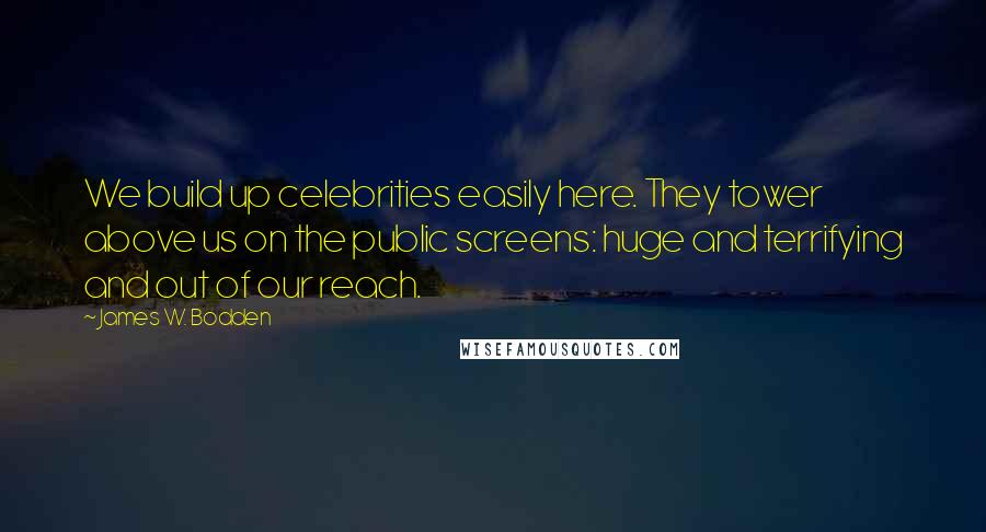 James W. Bodden quotes: We build up celebrities easily here. They tower above us on the public screens: huge and terrifying and out of our reach.
