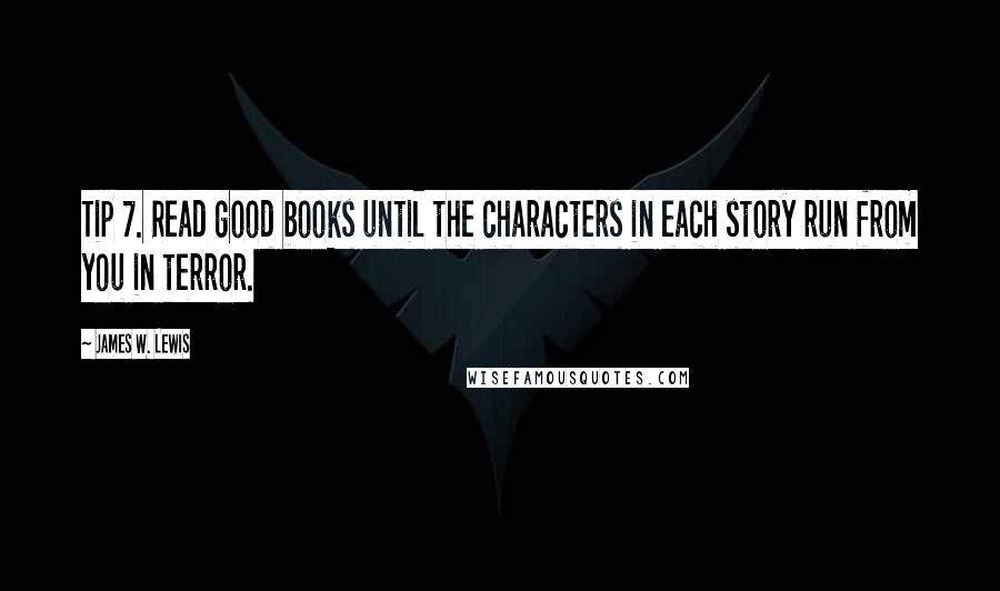 James W. Lewis quotes: Tip 7. Read good books until the characters in each story run from you in terror.