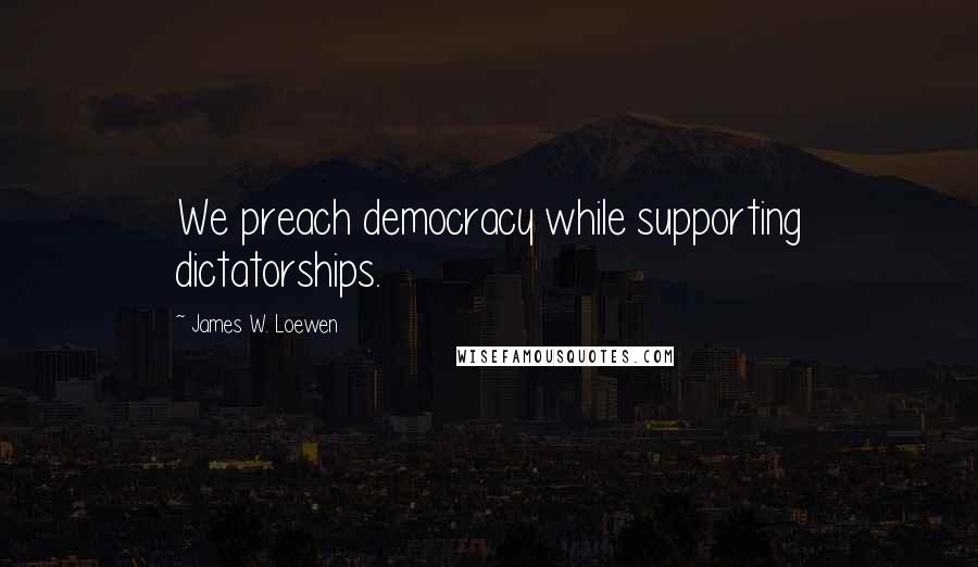 James W. Loewen quotes: We preach democracy while supporting dictatorships.