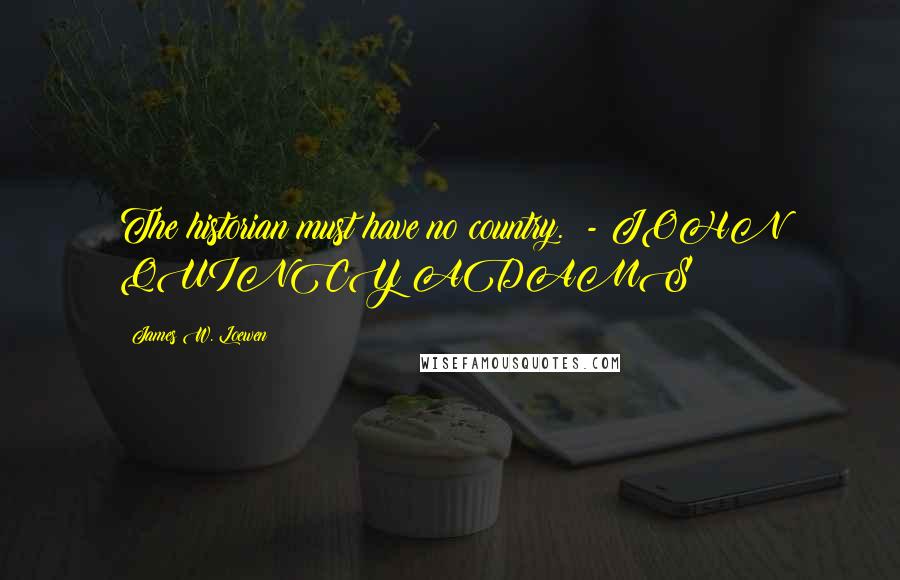 James W. Loewen quotes: The historian must have no country. - JOHN QUINCY ADAMS