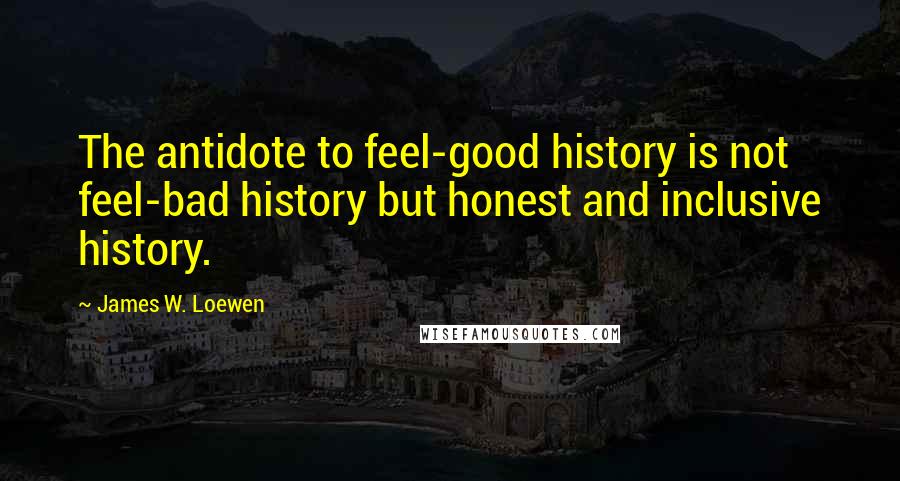 James W. Loewen quotes: The antidote to feel-good history is not feel-bad history but honest and inclusive history.