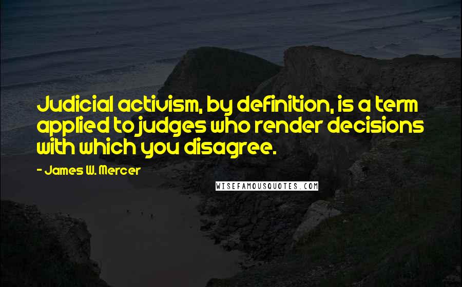 James W. Mercer quotes: Judicial activism, by definition, is a term applied to judges who render decisions with which you disagree. James W. Mercer quotes: Judicial activism, by definition, is a term applied to judges who render decisions with which you disagree.