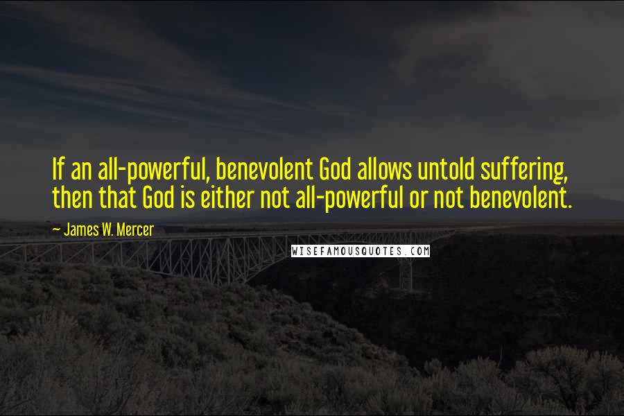 James W. Mercer quotes: If an all-powerful, benevolent God allows untold suffering, then that God is either not all-powerful or not benevolent. James W. Mercer quotes: If an all-powerful, benevolent God allows untold suffering, then that God is either not all-powerful or not benevolent.