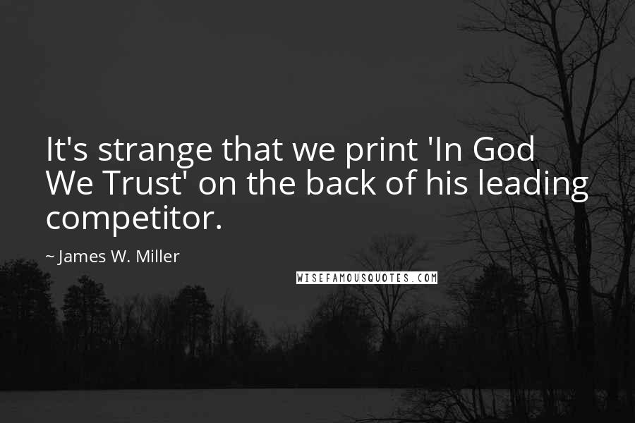 James W. Miller quotes: It's strange that we print 'In God We Trust' on the back of his leading competitor.