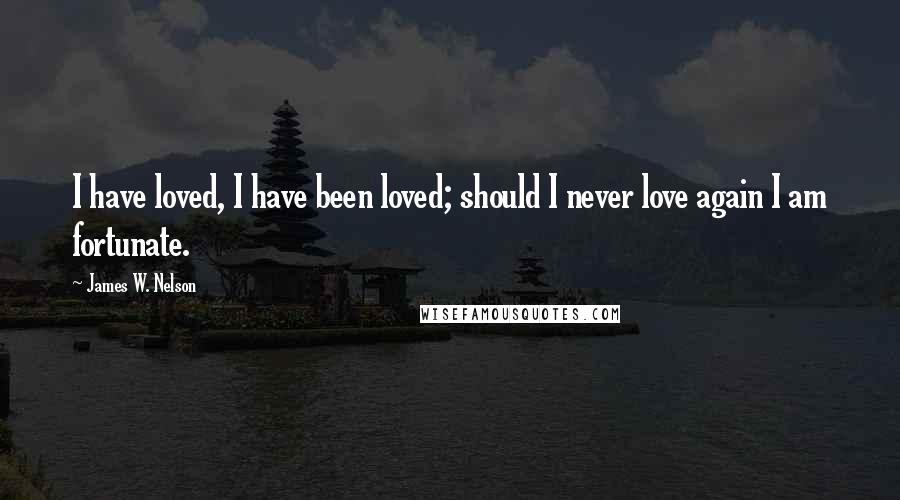 James W. Nelson quotes: I have loved, I have been loved; should I never love again I am fortunate.