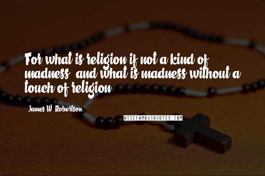 James W. Robertson quotes: For what is religion if not a kind of madness, and what is madness without a touch of religion?