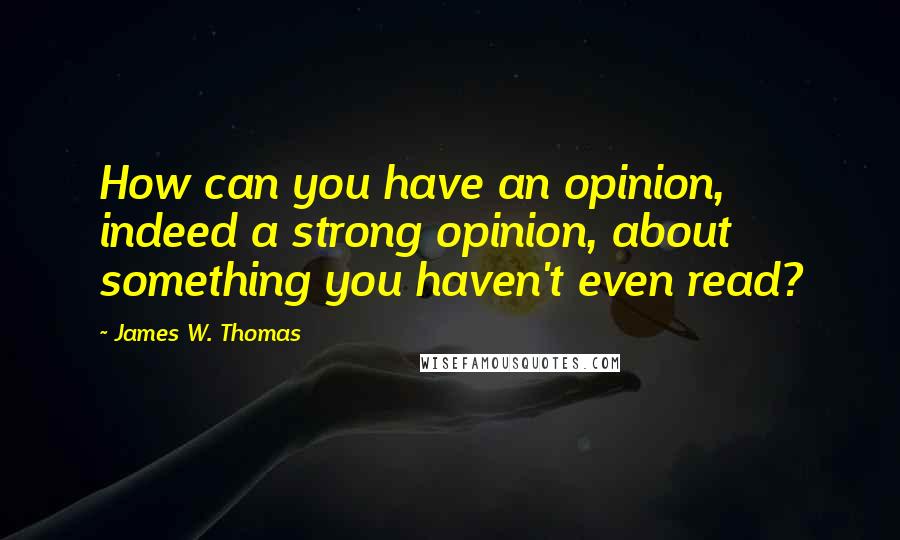 James W. Thomas quotes: How can you have an opinion, indeed a strong opinion, about something you haven't even read?