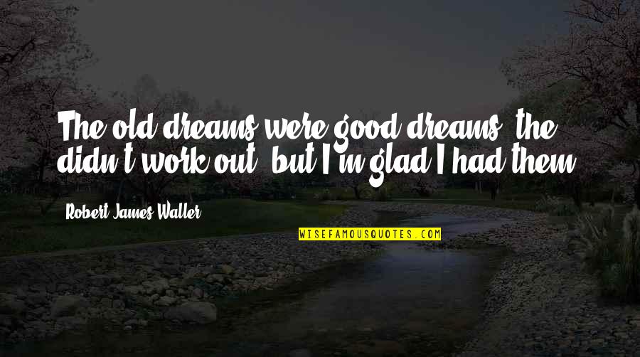 James Waller Quotes By Robert James Waller: The old dreams were good dreams; the didn't James Waller Quotes By Robert James Waller: The old dreams were good dreams; the didn't