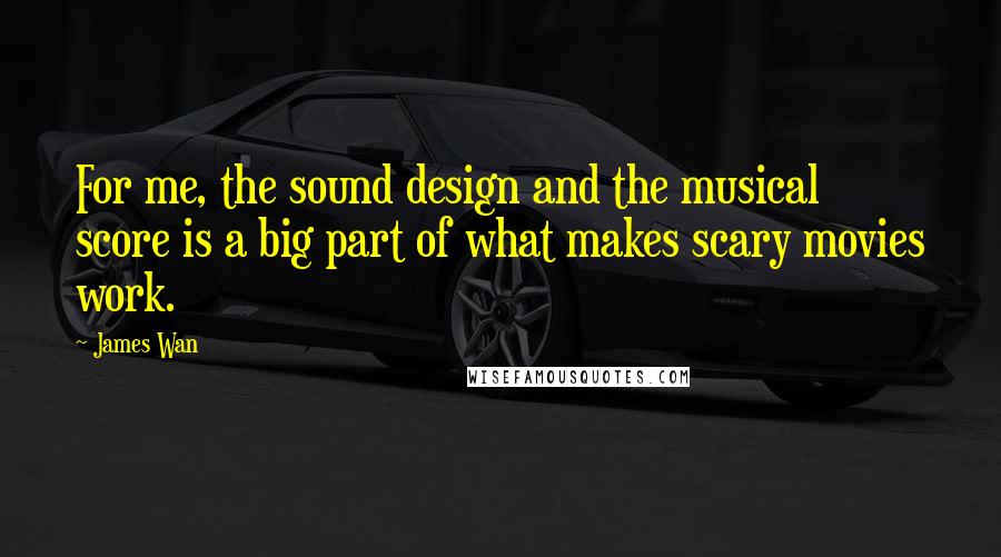 James Wan quotes: For me, the sound design and the musical score is a big part of what makes scary movies work.