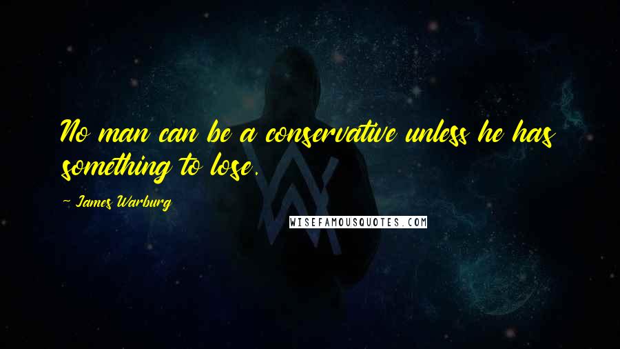 James Warburg quotes: No man can be a conservative unless he has something to lose.