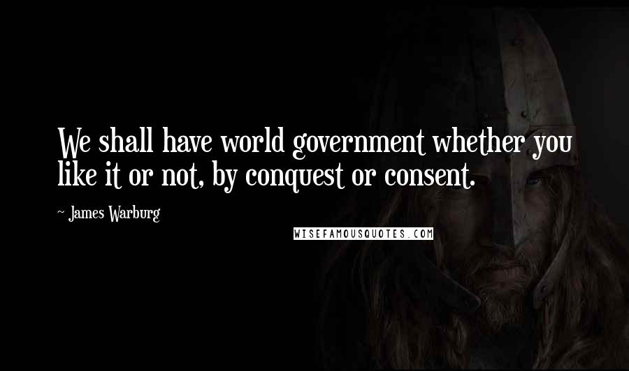 James Warburg quotes: We shall have world government whether you like it or not, by conquest or consent.