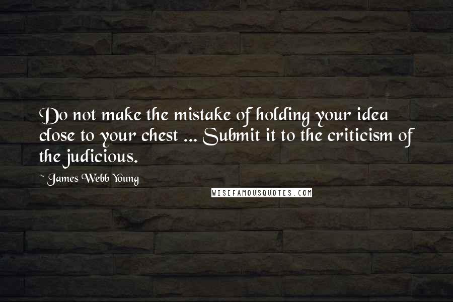 James Webb Young quotes: Do not make the mistake of holding your idea close to your chest ... Submit it to the criticism of the judicious.